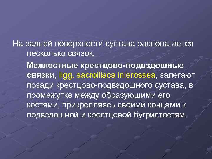 На задней поверхности сустава располагается несколько связок. Межкостные крестцово-подвздошные связки, ligg. sacroiliaca inlerossea, залегают