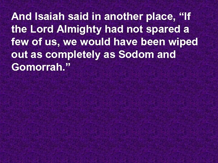 And Isaiah said in another place, “If the Lord Almighty had not spared a
