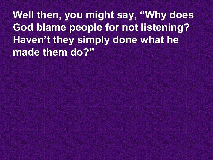 Well then, you might say, “Why does God blame people for not listening? Haven’t