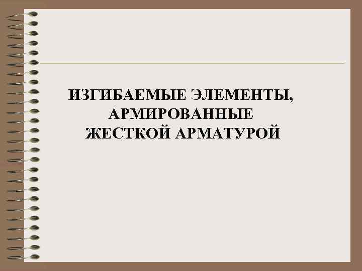  ИЗГИБАЕМЫЕ ЭЛЕМЕНТЫ, АРМИРОВАННЫЕ ЖЕСТКОЙ АРМАТУРОЙ 