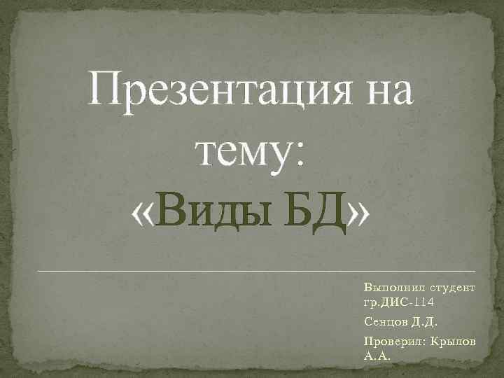 Презентация на тему: «Виды БД» Выполнил студент гр. ДИС-114 Сенцов Д. Д. Проверил: Крылов