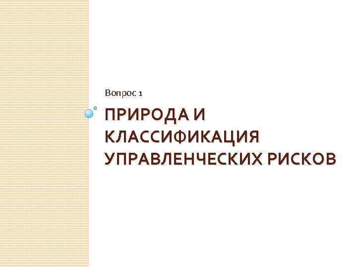 Вопрос 1 ПРИРОДА И КЛАССИФИКАЦИЯ УПРАВЛЕНЧЕСКИХ РИСКОВ 