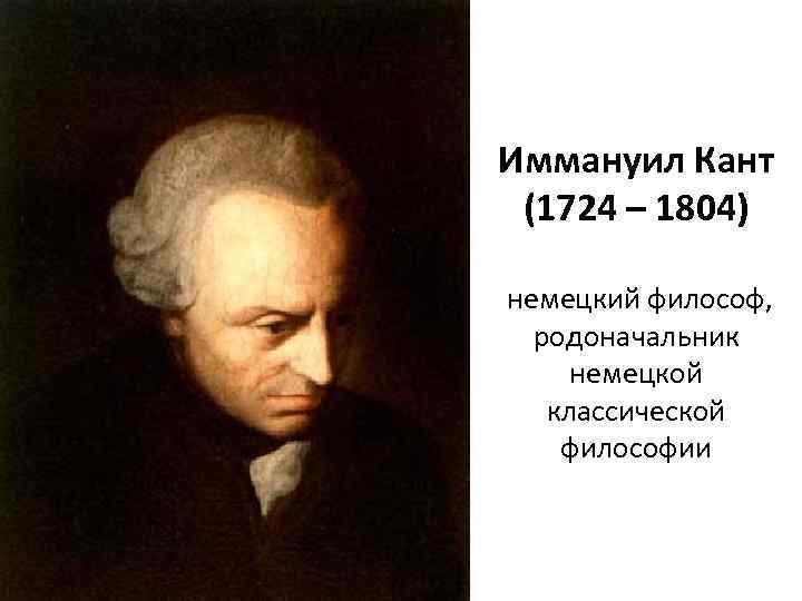 Иммануил Кант (1724 – 1804) немецкий философ, родоначальник немецкой классической философии 