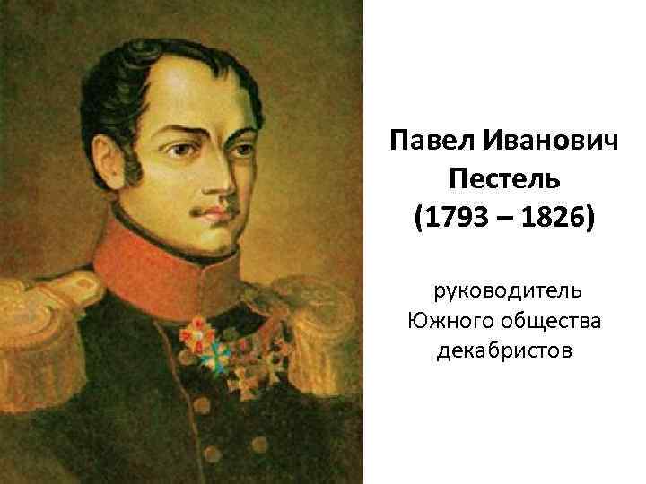 Павел Иванович Пестель (1793 – 1826) руководитель Южного общества декабристов 