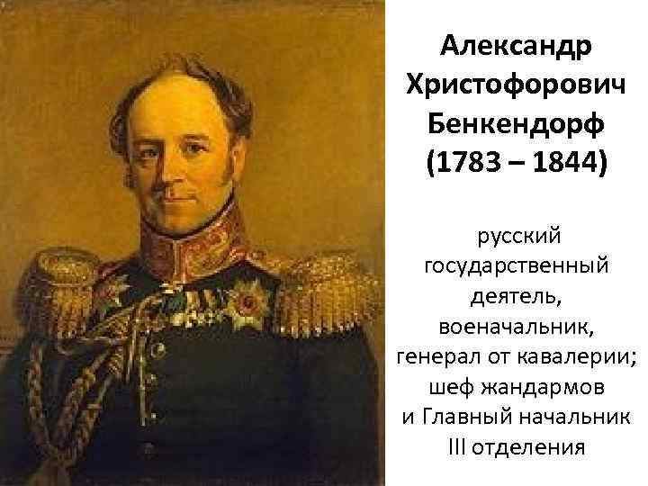 Александр Христофорович Бенкендорф (1783 – 1844) русский государственный деятель, военачальник, генерал от кавалерии; шеф