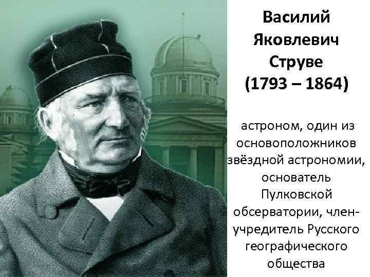 Василий Яковлевич Струве (1793 – 1864) астроном, один из основоположников звёздной астрономии, основатель Пулковской