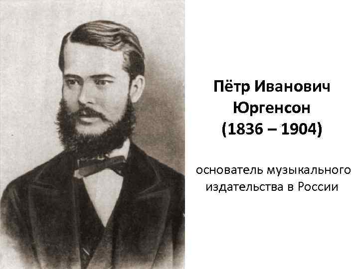 Пётр Иванович Юргенсон (1836 – 1904) основатель музыкального издательства в России 