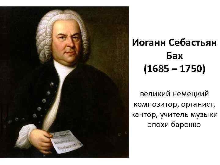 Иоганн Себастьян Бах (1685 – 1750) великий немецкий композитор, органист, кантор, учитель музыки эпохи