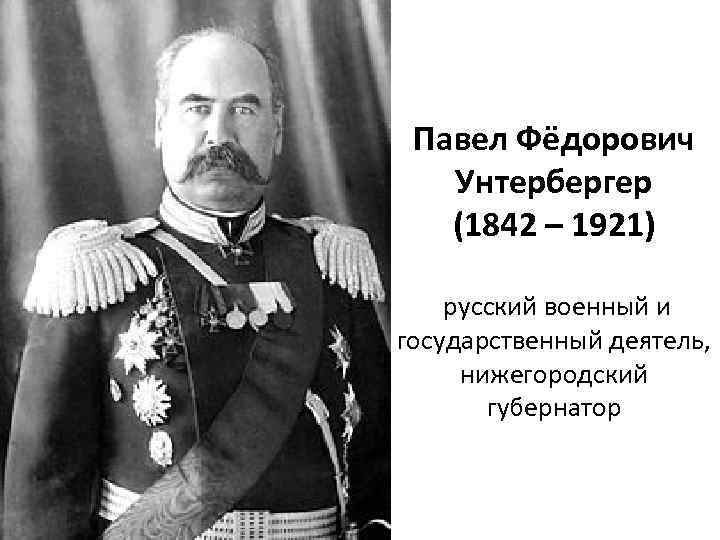 Павел Фёдорович Унтербергер (1842 – 1921) русский военный и государственный деятель, нижегородский губернатор 