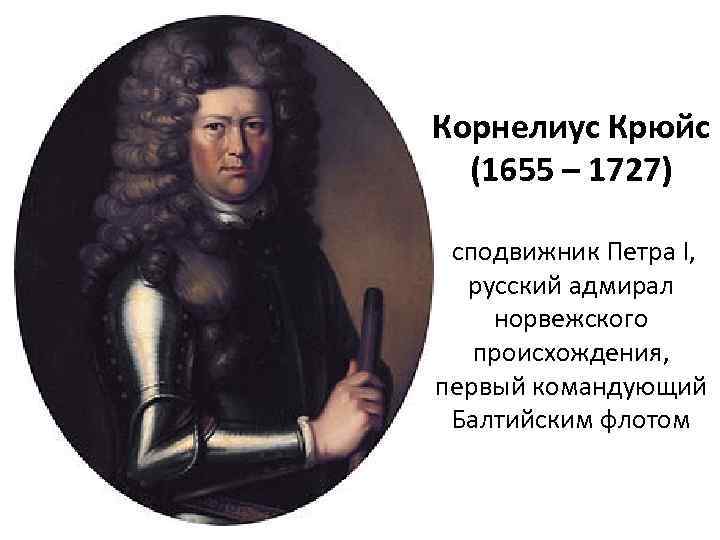 Корнелиус Крюйс (1655 – 1727) сподвижник Петра I, русский адмирал норвежского происхождения, первый командующий