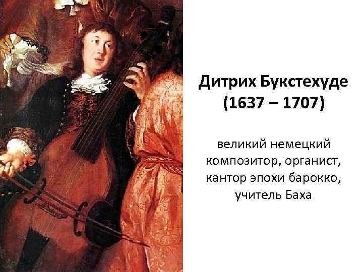 Дитрих Букстехуде (1637 – 1707) великий немецкий композитор, органист, кантор эпохи барокко, учитель Баха