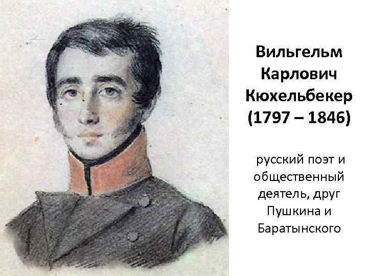 Вильгельм Карлович Кюхельбекер (1797 – 1846) русский поэт и общественный деятель, друг Пушкина и