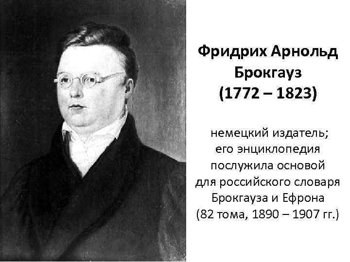 Фридрих Арнольд Брокгауз (1772 – 1823) немецкий издатель; его энциклопедия послужила основой для российского