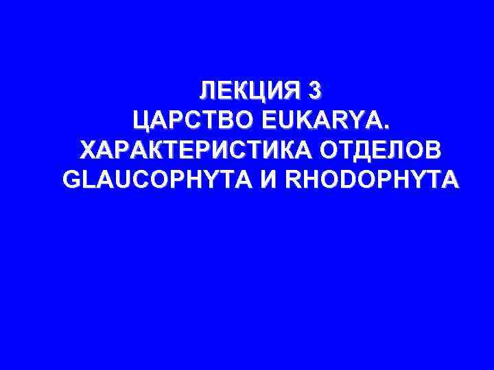 ЛЕКЦИЯ 3 ЦАРСТВО EUKARYA. ХАРАКТЕРИСТИКА ОТДЕЛОВ GLAUCOPHYTA И RHODOPHYTA 