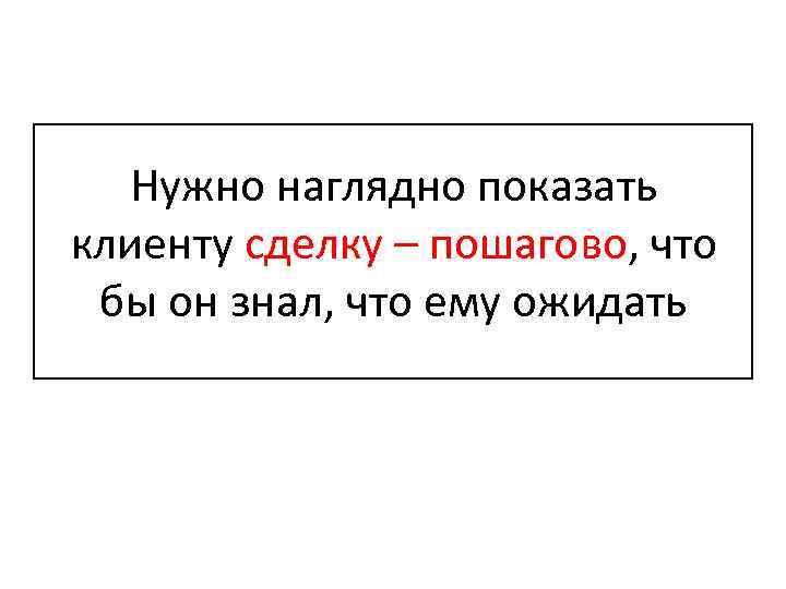 Нужно наглядно показать клиенту сделку – пошагово, что бы он знал, что ему ожидать