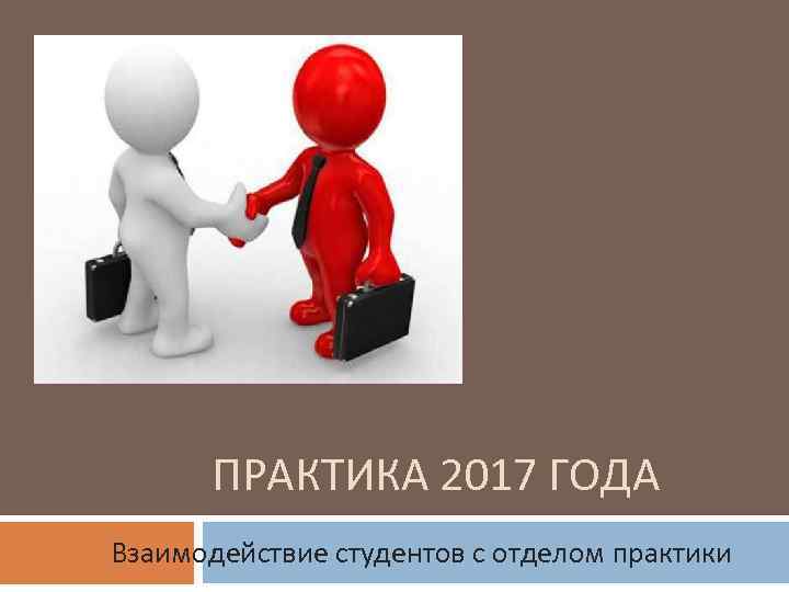 ПРАКТИКА 2017 ГОДА Взаимодействие студентов с отделом практики 