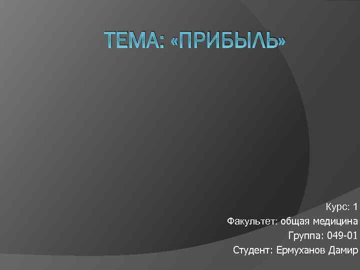 ТЕМА: «ПРИБЫЛЬ» Курс: 1 Факультет: общая медицина Группа: 049 -01 Студент: Ермуханов Дамир 