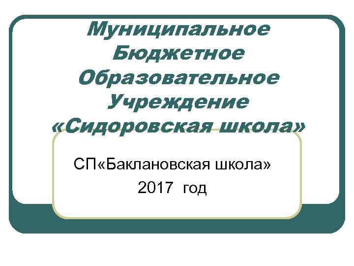 Муниципальное Бюджетное Образовательное Учреждение «Сидоровская школа» СП «Баклановская школа» 2017 год 