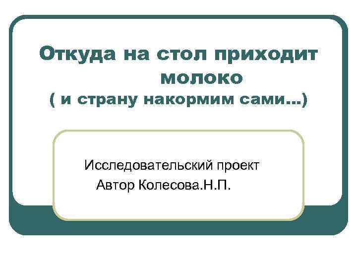 Откуда на стол приходит молоко ( и страну накормим сами…) Исследовательский проект Автор Колесова.