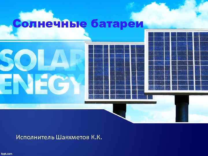 Солнечные батареи Исполнитель Шаяхметов К. К. 