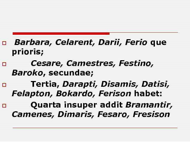 o o Barbara, Celarent, Darii, Ferio que prioris; Cesare, Camestres, Festino, Baroko, secundae; Tertia,