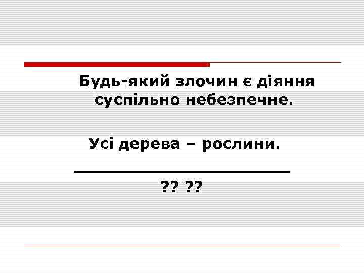 Будь-який злочин є діяння суспільно небезпечне. Усі дерева – рослини. __________ ? ? 