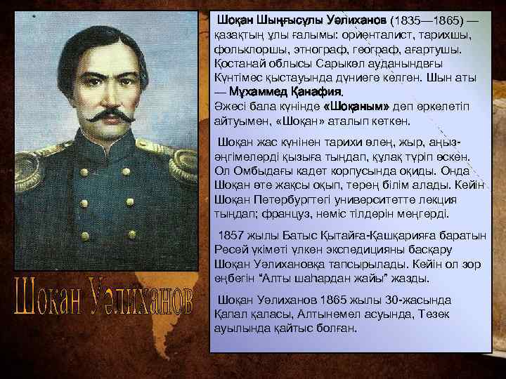 Шоқан Шыңғысұлы Уәлиханов (1835— 1865) — қазақтың ұлы ғалымы: ориенталист, тарихшы, фольклоршы, этнограф, географ,