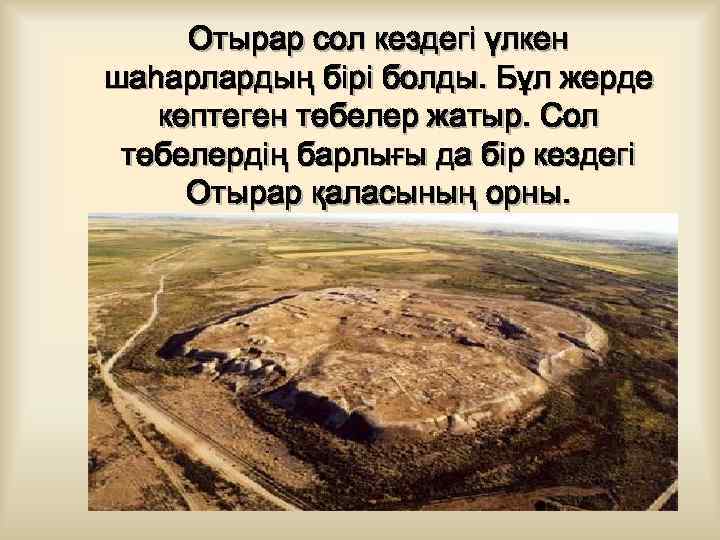 Отырар сол кездегі үлкен шаһарлардың бірі болды. Бұл жерде көптеген төбелер жатыр. Сол төбелердің