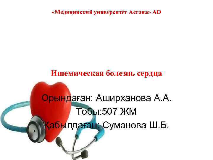  «Медицинский университет Астана» АО Ишемическая болезнь сердца Орындаған: Аширханова А. А. Тобы: 507