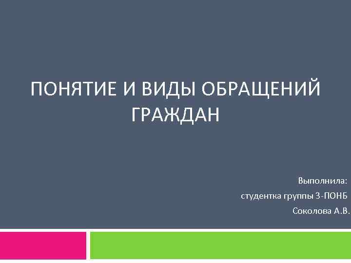 ПОНЯТИЕ И ВИДЫ ОБРАЩЕНИЙ ГРАЖДАН Выполнила: студентка группы 3 -ПОНБ Соколова А. В. 