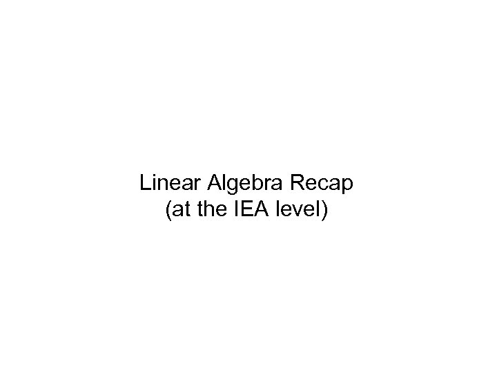 Linear Algebra Recap (at the IEA level) 