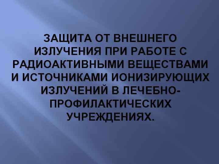 ЗАЩИТА ОТ ВНЕШНЕГО ИЗЛУЧЕНИЯ ПРИ РАБОТЕ С РАДИОАКТИВНЫМИ ВЕЩЕСТВАМИ И ИСТОЧНИКАМИ ИОНИЗИРУЮЩИХ ИЗЛУЧЕНИЙ В