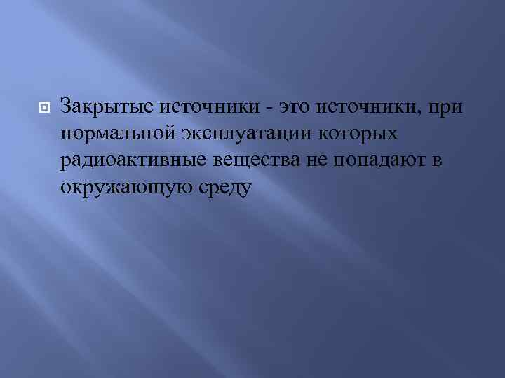  Закрытые источники - это источники, при нормальной эксплуатации которых радиоактивные вещества не попадают