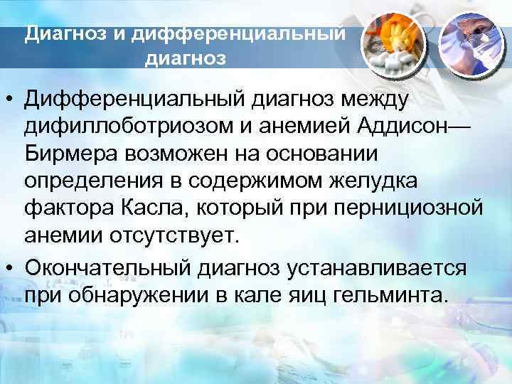 Диагноз и дифференциальный диагноз • Дифференциальный диагноз между дифиллоботриозом и анемией Аддисон— Бирмера возможен