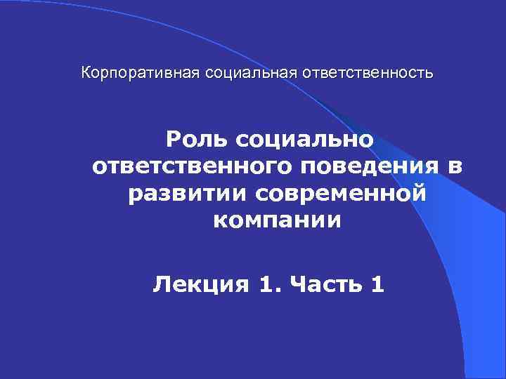 Корпоративная социальная ответственность Роль социально ответственного поведения в развитии современной компании Лекция 1. Часть