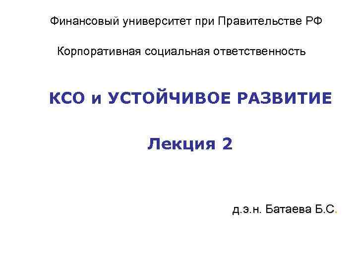 Финансовый университет при Правительстве РФ Корпоративная социальная ответственность КСО и УСТОЙЧИВОЕ РАЗВИТИЕ Лекция 2
