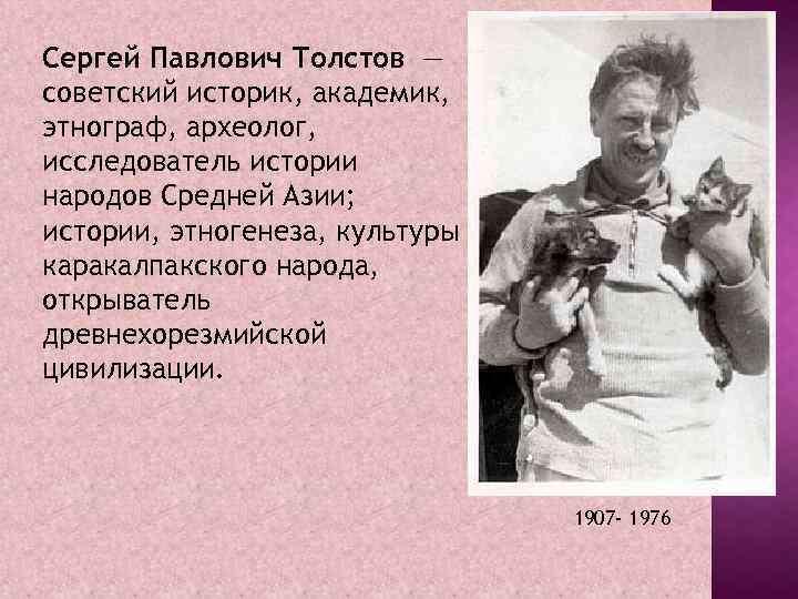 Сергей Павлович Толстов — советский историк, академик, этнограф, археолог, исследователь истории народов Средней Азии;