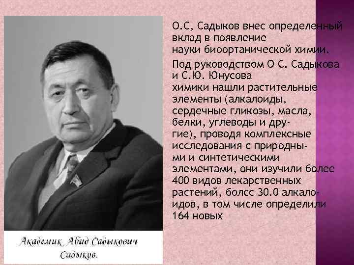 О. С, Садыков внес определенный вклад в появление науки биоортанической химии. Под руководством О