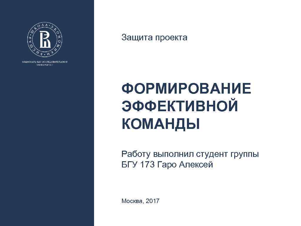 Защита проекта ФОРМИРОВАНИЕ ЭФФЕКТИВНОЙ КОМАНДЫ Работу выполнил студент группы БГУ 173 Гаро Алексей Москва,
