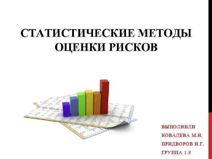 СТАТИСТИЧЕСКИЕ МЕТОДЫ ОЦЕНКИ РИСКОВ ВЫПОЛНИЛИ КОВАЛЕВА М. Н. ПРИДВОРОВ Н. Г. ГРУППА 1. 8