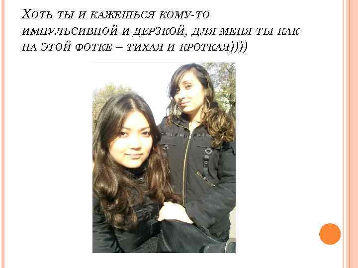 ХОТЬ ТЫ И КАЖЕШЬСЯ КОМУ-ТО ИМПУЛЬСИВНОЙ И ДЕРЗКОЙ, ДЛЯ МЕНЯ ТЫ КАК НА ЭТОЙ