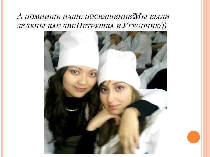 А ПОМНИШЬ НАШЕ ПОСВЯЩЕНИЕ? Ы БЫЛИ М ЗЕЛЕНЫ КАК ДВЕ ПЕТРУШКА И УКРОПЧИК; ))
