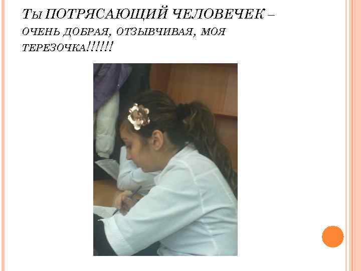 ТЫ ПОТРЯСАЮЩИЙ ЧЕЛОВЕЧЕК – ОЧЕНЬ ДОБРАЯ, ОТЗЫВЧИВАЯ, МОЯ ТЕРЕЗОЧКА!!!!!! 