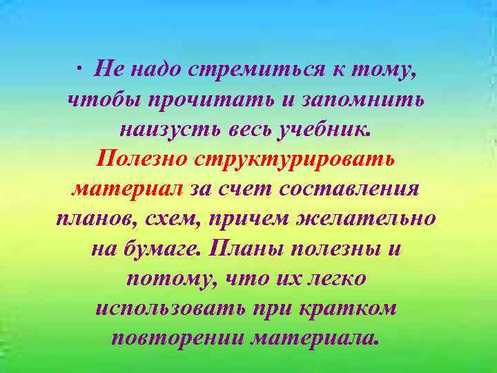 · Не надо стремиться к тому, чтобы прочитать и запомнить наизусть весь учебник. Полезно