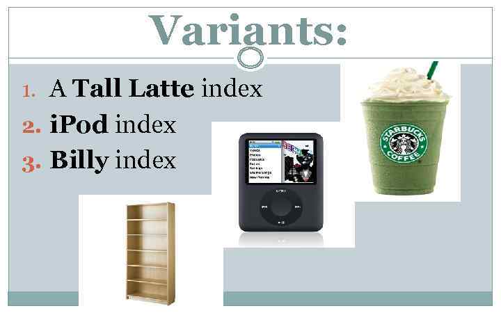 Variants: 1. A Tall Latte index 2. i. Pod index 3. Billy index 