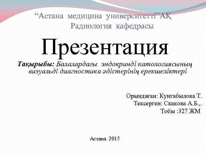 “Астана медицина университетті”АҚ Радиология кафедрасы Презентация Тақырыбы: Балалардағы эндокринді патологиясының визуальді диагностика әдістерінің ерекшеліктері