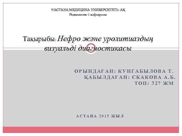  «АСТАНА МЕДИЦИНА УНИВЕРСИТЕТІ» АҚ Радиология-1 кафедрасы Тақырыбы: Нефро және уролитиаздың визуальді диагностикасы ОРЫНДАҒАН: