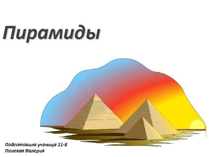 Пирамиды Подготовила ученица 11 -Б Полевая Валерия 