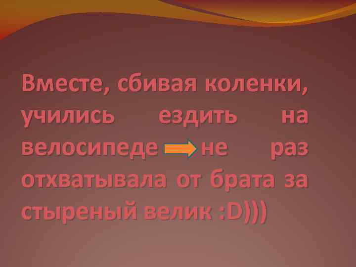 Вместе, сбивая коленки, учились ездить на велосипеде не раз отхватывала от брата за стыреный