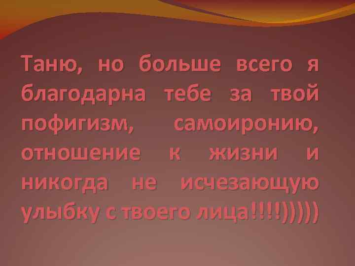 Таню, но больше всего я благодарна тебе за твой пофигизм, самоиронию, отношение к жизни